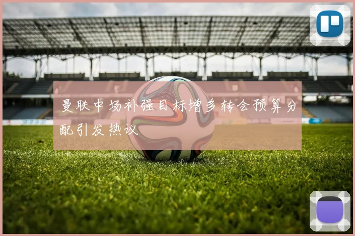 曼联中场补强目标增多转会预算分配引发热议