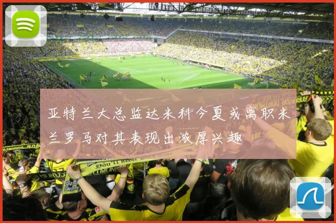 亚特兰大总监达米科今夏或离职米兰罗马对其表现出浓厚兴趣