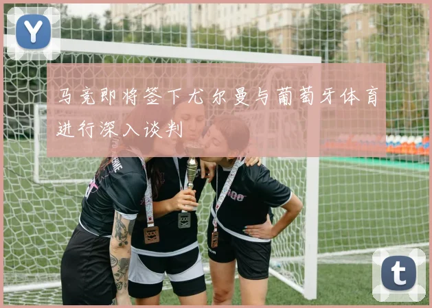 马竞即将签下尤尔曼与葡萄牙体育进行深入谈判