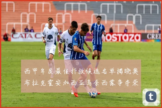 西甲年度最佳扑救候选名单揭晓奥布拉克霍安加西亚乌奈西蒙争夺荣誉