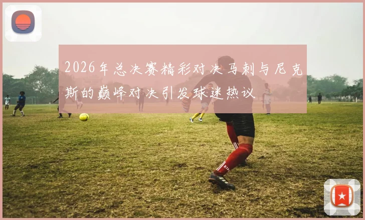 2026年总决赛精彩对决马刺与尼克斯的巅峰对决引发球迷热议