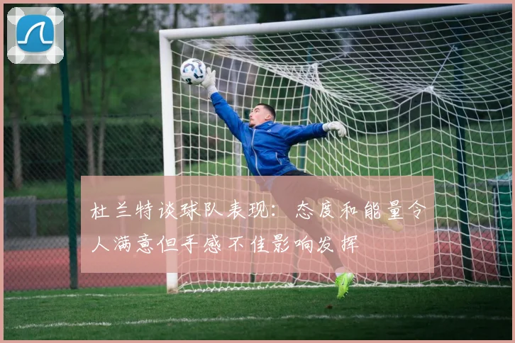 杜兰特谈球队表现：态度和能量令人满意但手感不佳影响发挥