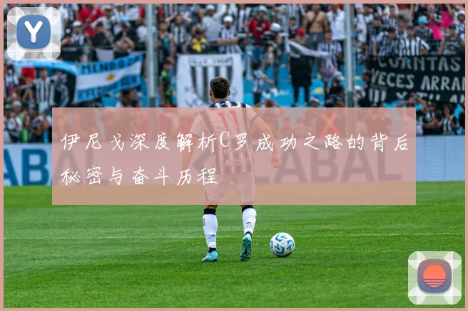 伊尼戈深度解析C罗成功之路的背后秘密与奋斗历程