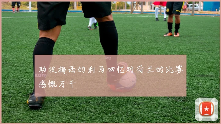 助攻梅西的利马回忆对荷兰的比赛感慨万千