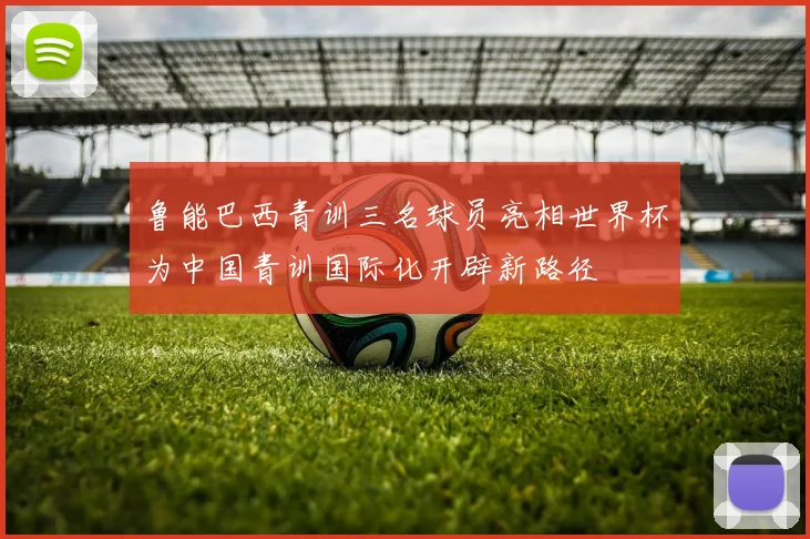 鲁能巴西青训三名球员亮相世界杯为中国青训国际化开辟新路径