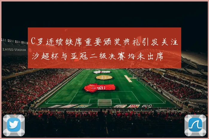 C罗连续缺席重要颁奖典礼引发关注沙超杯与亚冠二级决赛均未出席