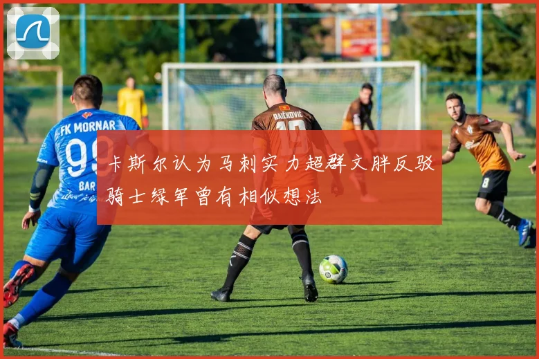 卡斯尔认为马刺实力超群文胖反驳骑士绿军曾有相似想法