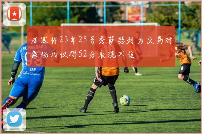 活塞将23年25号秀萨瑟列为交易对象场均仅得52分表现不佳