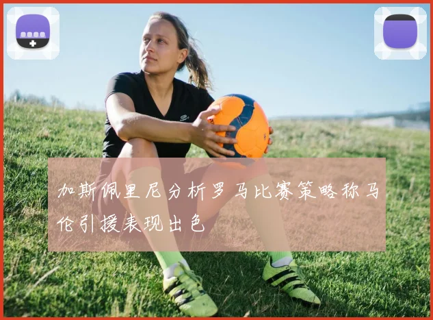 加斯佩里尼分析罗马比赛策略称马伦引援表现出色