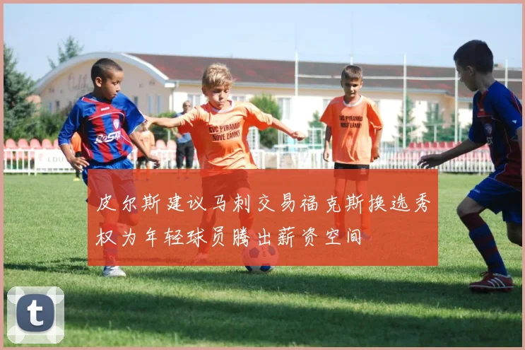 皮尔斯建议马刺交易福克斯换选秀权为年轻球员腾出薪资空间
