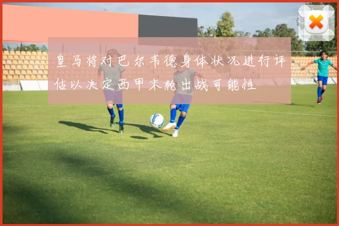 皇马将对巴尔韦德身体状况进行评估以决定西甲末轮出战可能性