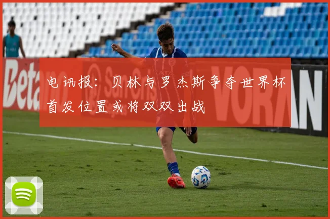 电讯报：贝林与罗杰斯争夺世界杯首发位置或将双双出战